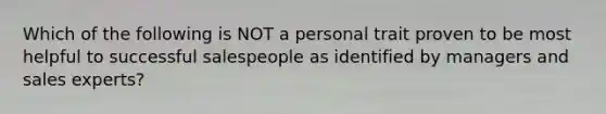 Which of the following is NOT a personal trait proven to be most helpful to successful salespeople as identified by managers and sales experts?