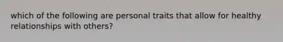 which of the following are personal traits that allow for healthy relationships with others?