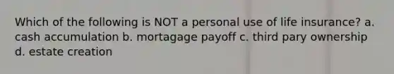 Which of the following is NOT a personal use of life insurance? a. cash accumulation b. mortagage payoff c. third pary ownership d. estate creation