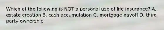 Which of the following is NOT a personal use of life insurance? A. estate creation B. cash accumulation C. mortgage payoff D. third party ownership