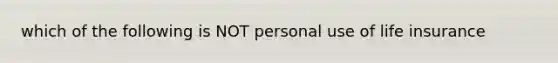 which of the following is NOT personal use of life insurance