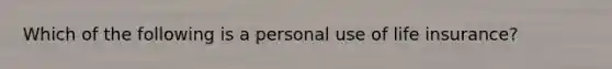 Which of the following is a personal use of life insurance?