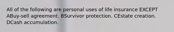 All of the following are personal uses of life insurance EXCEPT ABuy-sell agreement. BSurvivor protection. CEstate creation. DCash accumulation.