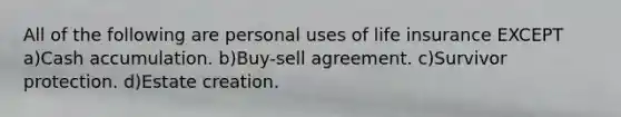 All of the following are personal uses of life insurance EXCEPT a)Cash accumulation. b)Buy-sell agreement. c)Survivor protection. d)Estate creation.