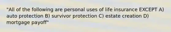 "All of the following are personal uses of life insurance EXCEPT A) auto protection B) survivor protection C) estate creation D) mortgage payoff"