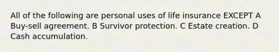 All of the following are personal uses of life insurance EXCEPT A Buy-sell agreement. B Survivor protection. C Estate creation. D Cash accumulation.