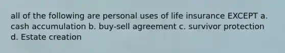 all of the following are personal uses of life insurance EXCEPT a. cash accumulation b. buy-sell agreement c. survivor protection d. Estate creation