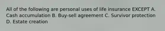 All of the following are personal uses of life insurance EXCEPT A. Cash accumulation B. Buy-sell agreement C. Survivor protection D. Estate creation