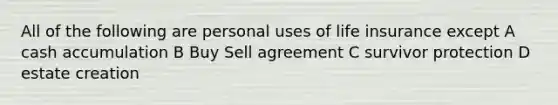 All of the following are personal uses of life insurance except A cash accumulation B Buy Sell agreement C survivor protection D estate creation