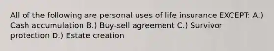 All of the following are personal uses of life insurance EXCEPT: A.) Cash accumulation B.) Buy-sell agreement C.) Survivor protection D.) Estate creation