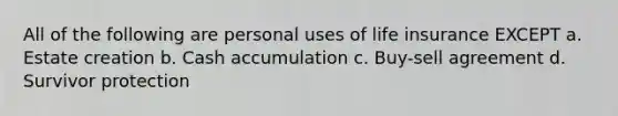 All of the following are personal uses of life insurance EXCEPT a. Estate creation b. Cash accumulation c. Buy-sell agreement d. Survivor protection