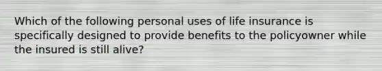 Which of the following personal uses of life insurance is specifically designed to provide benefits to the policyowner while the insured is still alive?