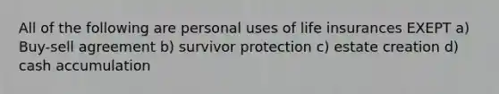 All of the following are personal uses of life insurances EXEPT a) Buy-sell agreement b) survivor protection c) estate creation d) cash accumulation