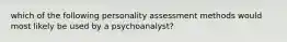 which of the following personality assessment methods would most likely be used by a psychoanalyst?