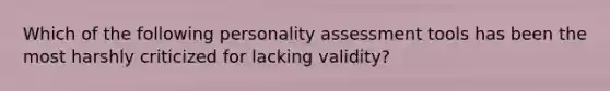 Which of the following personality assessment tools has been the most harshly criticized for lacking validity?