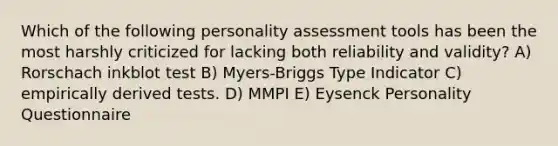 Which of the following personality assessment tools has been the most harshly criticized for lacking both reliability and validity? A) Rorschach inkblot test B) Myers-Briggs Type Indicator C) empirically derived tests. D) MMPI E) Eysenck Personality Questionnaire