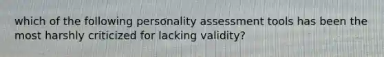 which of the following personality assessment tools has been the most harshly criticized for lacking validity?