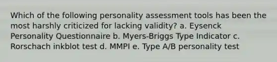 Which of the following personality assessment tools has been the most harshly criticized for lacking validity? a. Eysenck Personality Questionnaire b. Myers-Briggs Type Indicator c. Rorschach inkblot test d. MMPI e. Type A/B personality test