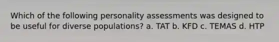 Which of the following <a href='https://www.questionai.com/knowledge/kr5HTzxRA5-personality-assessment' class='anchor-knowledge'>personality assessment</a>s was designed to be useful for diverse populations? a. TAT b. KFD c. TEMAS d. HTP