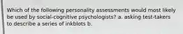 Which of the following personality assessments would most likely be used by social-cognitive psychologists? a. asking test-takers to describe a series of inkblots b.