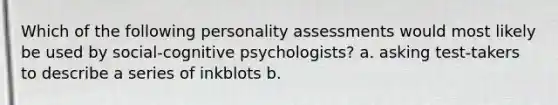 Which of the following personality assessments would most likely be used by social-cognitive psychologists? a. asking test-takers to describe a series of inkblots b.