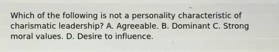 Which of the following is not a personality characteristic of charismatic leadership? A. Agreeable. B. Dominant C. Strong moral values. D. Desire to influence.