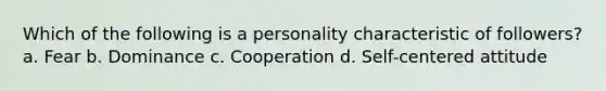 Which of the following is a personality characteristic of followers? a. Fear b. Dominance c. Cooperation d. Self-centered attitude