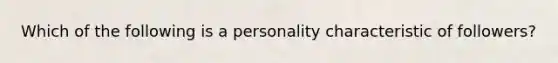 Which of the following is a personality characteristic of followers?