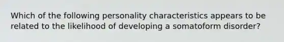 Which of the following personality characteristics appears to be related to the likelihood of developing a somatoform disorder?