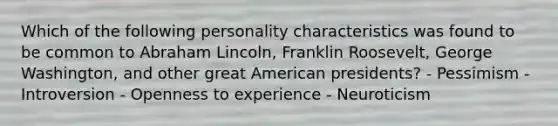 Which of the following personality characteristics was found to be common to Abraham Lincoln, Franklin Roosevelt, George Washington, and other great American presidents? - Pessimism - Introversion - Openness to experience - Neuroticism