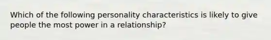 Which of the following personality characteristics is likely to give people the most power in a relationship?