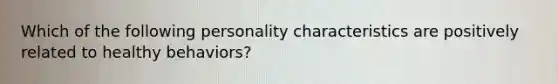 Which of the following personality characteristics are positively related to healthy behaviors?