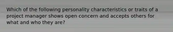 Which of the following personality characteristics or traits of a project manager shows open concern and accepts others for what and who they are?