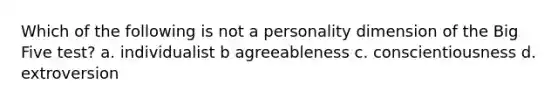 Which of the following is not a personality dimension of the Big Five test? a. individualist b agreeableness c. conscientiousness d. extroversion