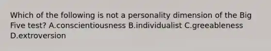 Which of the following is not a personality dimension of the Big Five test? A.conscientiousness B.individualist C.greeableness D.extroversion