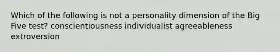 Which of the following is not a personality dimension of the Big Five test? conscientiousness individualist agreeableness extroversion