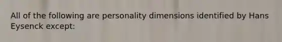 All of the following are personality dimensions identified by Hans Eysenck except: