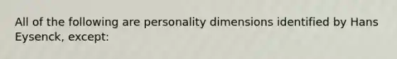 All of the following are personality dimensions identified by Hans Eysenck, except: