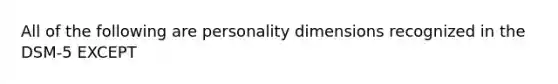 All of the following are personality dimensions recognized in the DSM-5 EXCEPT