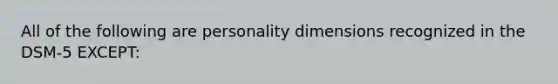 All of the following are personality dimensions recognized in the DSM-5 EXCEPT: