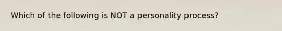 Which of the following is NOT a personality process?