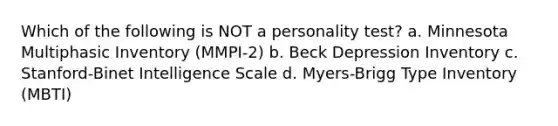 Which of the following is NOT a personality test? a. Minnesota Multiphasic Inventory (MMPI-2) b. Beck Depression Inventory c. Stanford-Binet Intelligence Scale d. Myers-Brigg Type Inventory (MBTI)