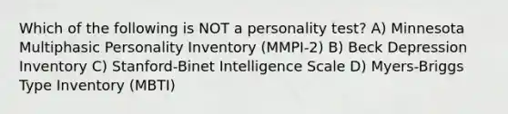 Which of the following is NOT a personality test? A) Minnesota Multiphasic Personality Inventory (MMPI-2) B) Beck Depression Inventory C) Stanford-Binet Intelligence Scale D) Myers-Briggs Type Inventory (MBTI)