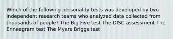 Which of the following personality tests was developed by two independent research teams who analyzed data collected from thousands of people? The Big Five test The DISC assessment The Enneagram test The Myers Briggs test