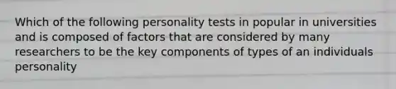 Which of the following personality tests in popular in universities and is composed of factors that are considered by many researchers to be the key components of types of an individuals personality