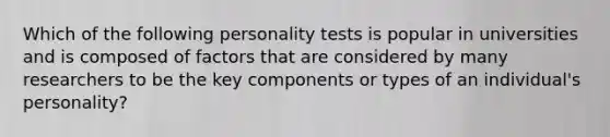 Which of the following personality tests is popular in universities and is composed of factors that are considered by many researchers to be the key components or types of an individual's personality?