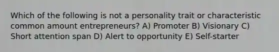 Which of the following is not a personality trait or characteristic common amount entrepreneurs? A) Promoter B) Visionary C) Short attention span D) Alert to opportunity E) Self-starter