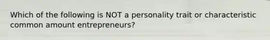 Which of the following is NOT a personality trait or characteristic common amount entrepreneurs?