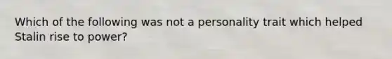 Which of the following was not a personality trait which helped Stalin rise to power?