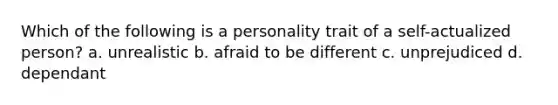 Which of the following is a personality trait of a self-actualized person? a. unrealistic b. afraid to be different c. unprejudiced d. dependant